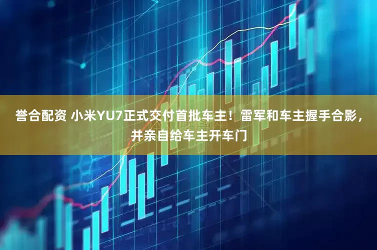 誉合配资 小米YU7正式交付首批车主！雷军和车主握手合影，并亲自给车主开车门