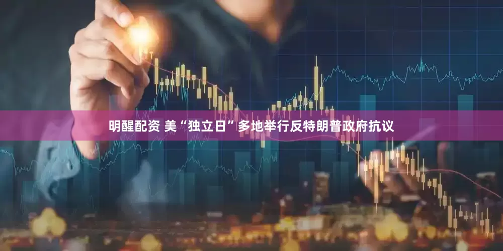 明醒配资 美“独立日”多地举行反特朗普政府抗议