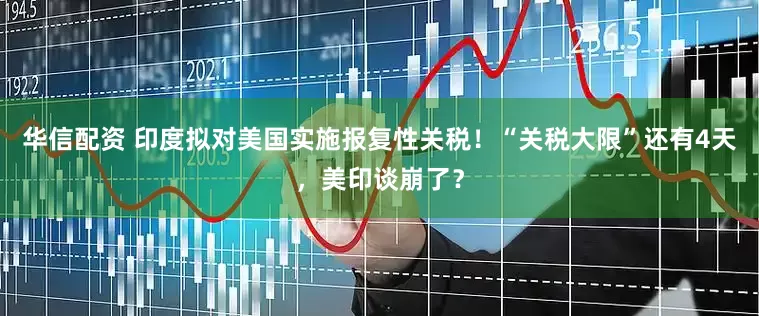 华信配资 印度拟对美国实施报复性关税！“关税大限”还有4天，美印谈崩了？