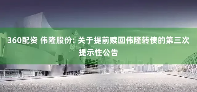 360配资 伟隆股份: 关于提前赎回伟隆转债的第三次提示性公告