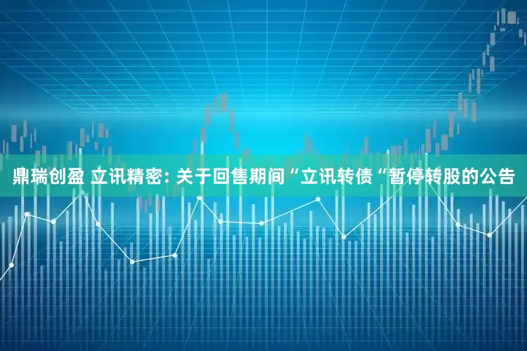 鼎瑞创盈 立讯精密: 关于回售期间“立讯转债“暂停转股的公告