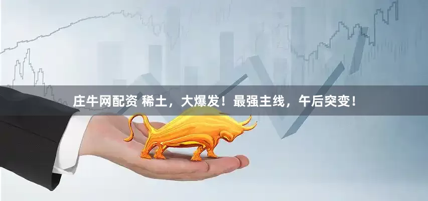 庄牛网配资 稀土，大爆发！最强主线，午后突变！