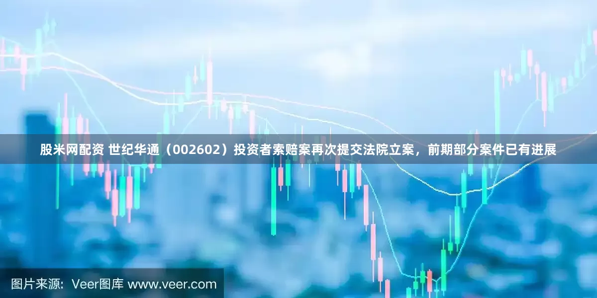 股米网配资 世纪华通（002602）投资者索赔案再次提交法院立案，前期部分案件已有进展
