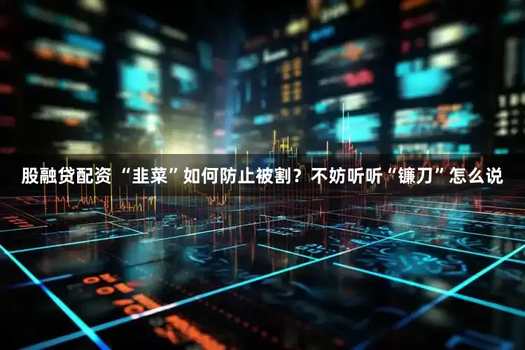 股融贷配资 “韭菜”如何防止被割？不妨听听“镰刀”怎么说