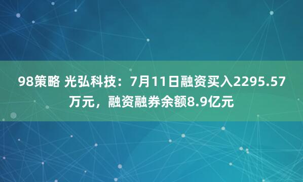 98策略 光弘科技：7月11日融资买入2295.57万元，融资融券余额8.9亿元