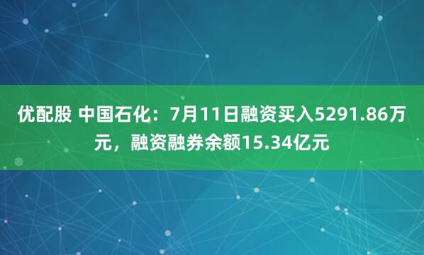 优配股 中国石化：7月11日融资买入5291.86万元，融资融券余额15.34亿元