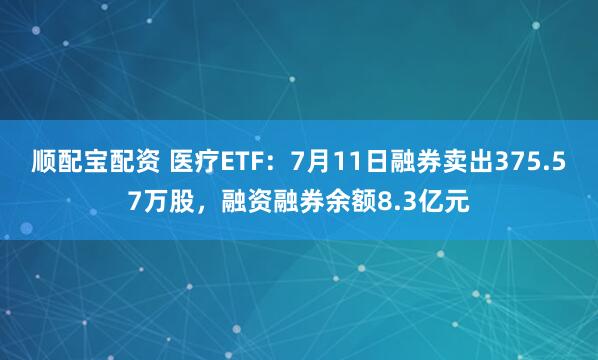 顺配宝配资 医疗ETF：7月11日融券卖出375.57万股，融资融券余额8.3亿元