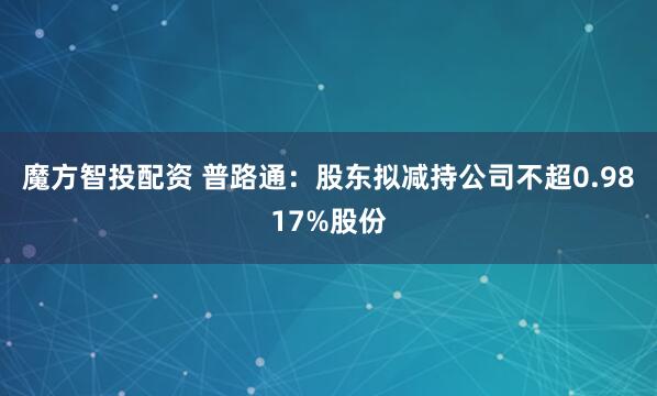 魔方智投配资 普路通：股东拟减持公司不超0.9817%股份