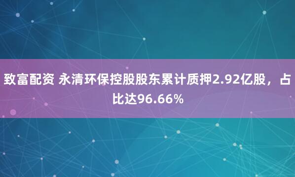 致富配资 永清环保控股股东累计质押2.92亿股，占比达96.66%