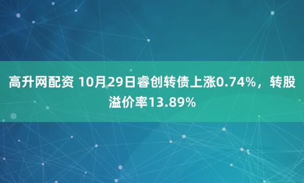 高升网配资 10月29日睿创转债上涨0.74%，转股溢价率13.89%