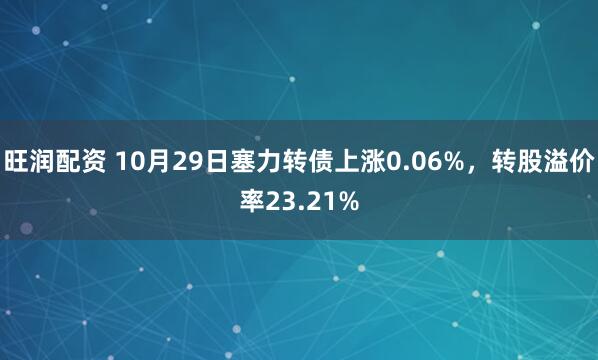 旺润配资 10月29日塞力转债上涨0.06%，转股溢价率23.21%