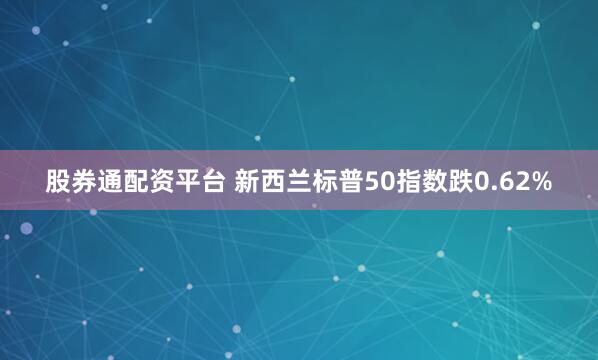 股券通配资平台 新西兰标普50指数跌0.62%