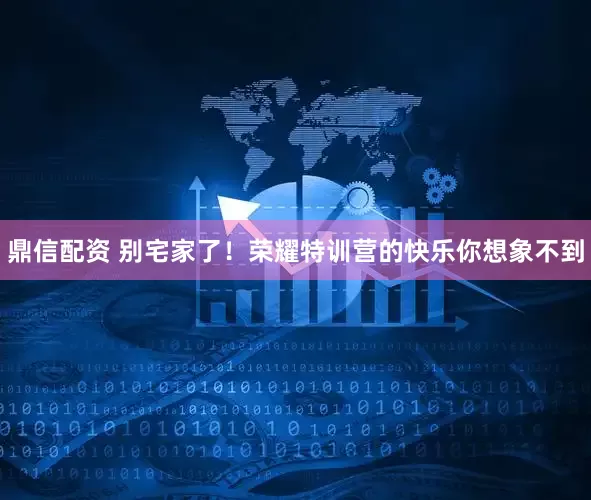 鼎信配资 别宅家了！荣耀特训营的快乐你想象不到