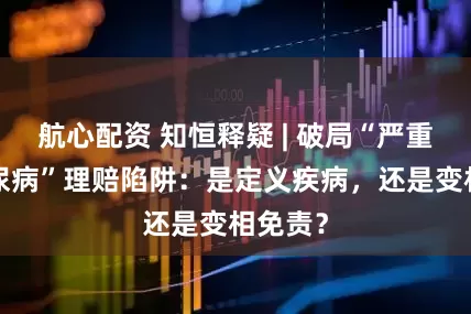航心配资 知恒释疑 | 破局“严重1型糖尿病”理赔陷阱：是定义疾病，还是变相免责？