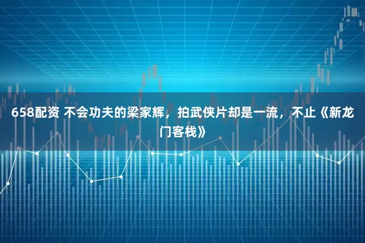 658配资 不会功夫的梁家辉，拍武侠片却是一流，不止《新龙门客栈》