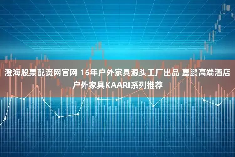 澄海股票配资网官网 16年户外家具源头工厂出品 嘉鹏高端酒店户外家具KAARI系列推荐