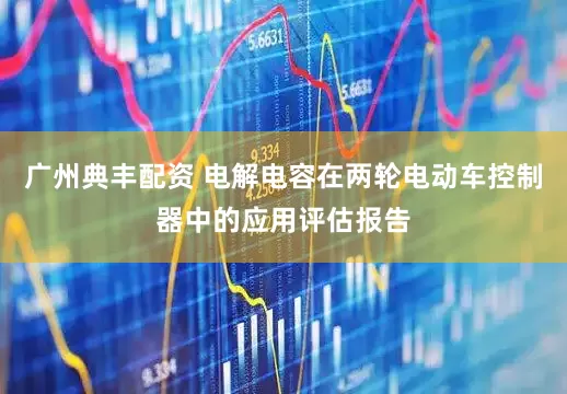 广州典丰配资 电解电容在两轮电动车控制器中的应用评估报告