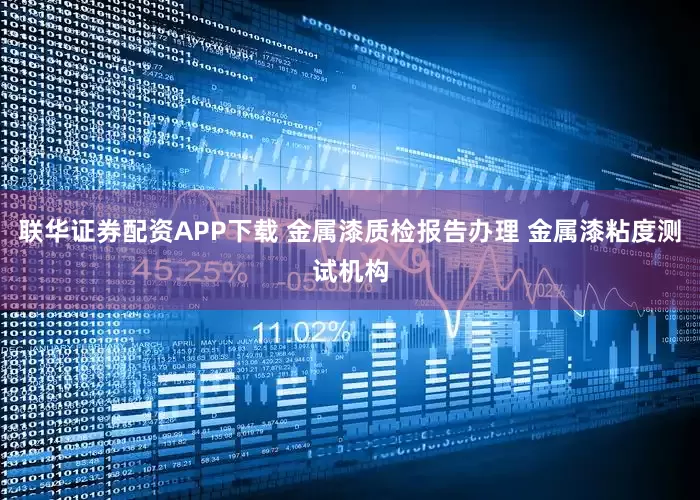 联华证券配资APP下载 金属漆质检报告办理 金属漆粘度测试机构