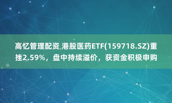 高忆管理配资 港股医药ETF(159718.SZ)重挫2.59%，盘中持续溢价，获资金积极申购