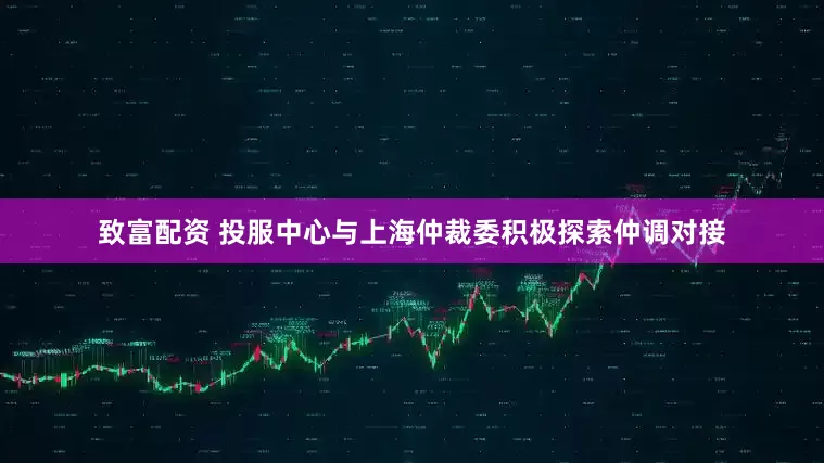 致富配资 投服中心与上海仲裁委积极探索仲调对接